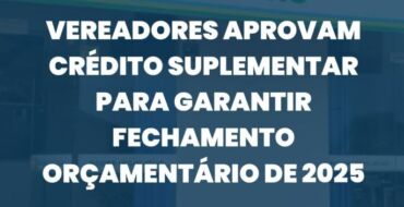 Vereadores aprovam crédito suplementar para garantir fechamento orçamentário de 2025