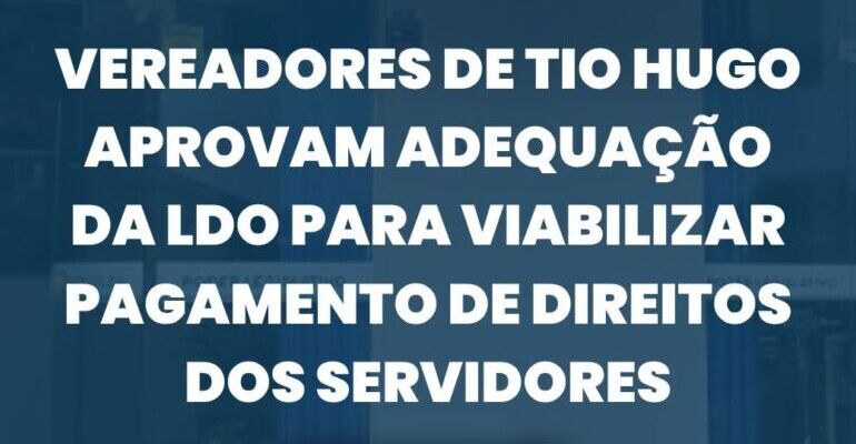 Vereadores de Tio Hugo aprovam adequação da LDO para viabilizar pagamento de direitos dos servidores