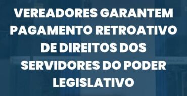 Vereadores garantem pagamento retroativo de direitos dos servidores do Poder Legislativo