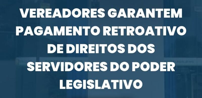 Vereadores garantem pagamento retroativo de direitos dos servidores do Poder Legislativo