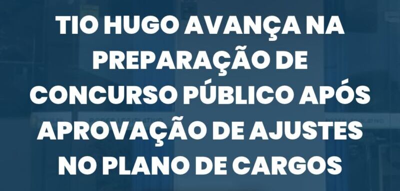 Tio Hugo avança na preparação de concurso público após aprovação de ajustes no Plano de Cargos